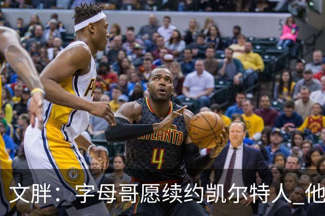文胖：字母哥愿续约凯尔特人 他的经纪人参与交易让绿军感到不安