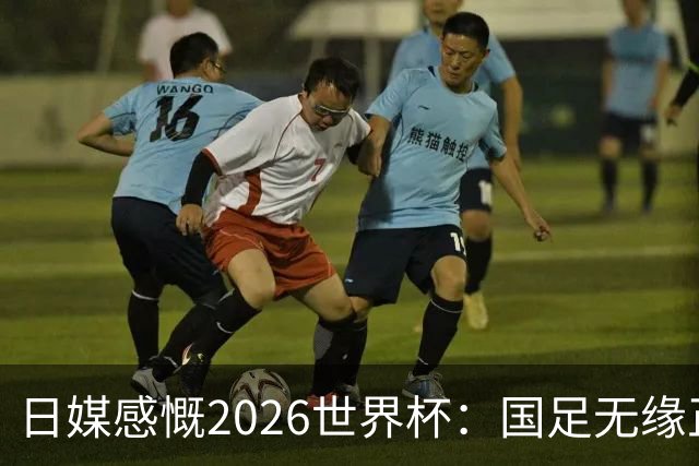 日媒感慨2026世界杯：国足无缘正赛，中国球迷只剩裁判可关注
