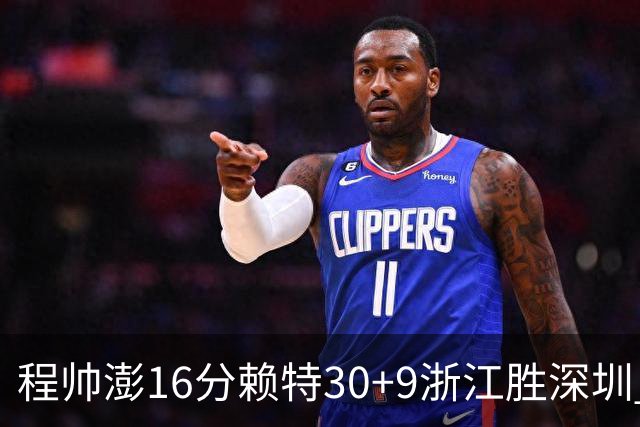 程帅澎16分赖特30+9浙江胜深圳 总比分1-0领先