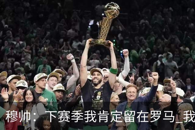 穆帅：下赛季我肯定留在罗马 我们能拿欧冠席位
