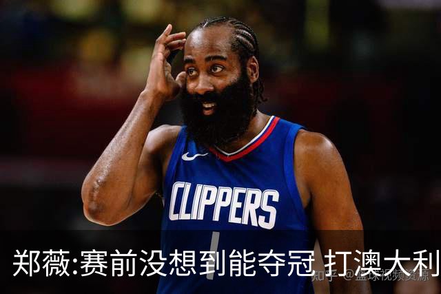郑薇:赛前没想到能夺冠 打澳大利亚队消耗巨大